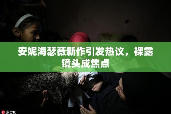 安妮海瑟薇新作引发热议，裸露镜头成焦点