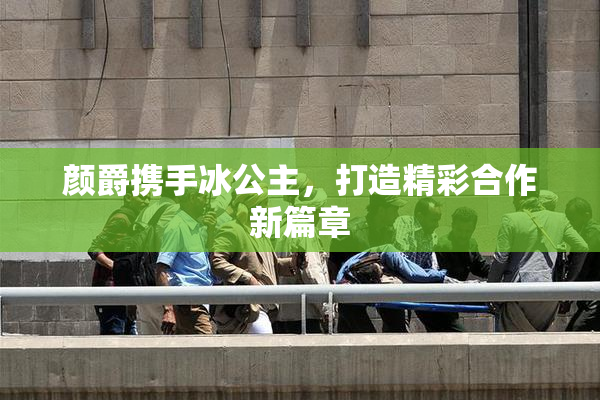 颜爵携手冰公主，打造精彩合作新篇章