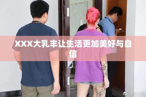 XXX大乳丰让生活更加美好与自信