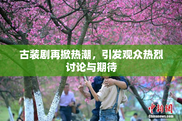 古装剧再掀热潮，引发观众热烈讨论与期待