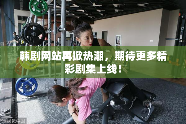 韩剧网站再掀热潮，期待更多精彩剧集上线！