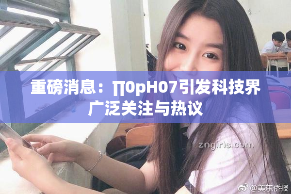 重磅消息：∏0pH07引发科技界广泛关注与热议