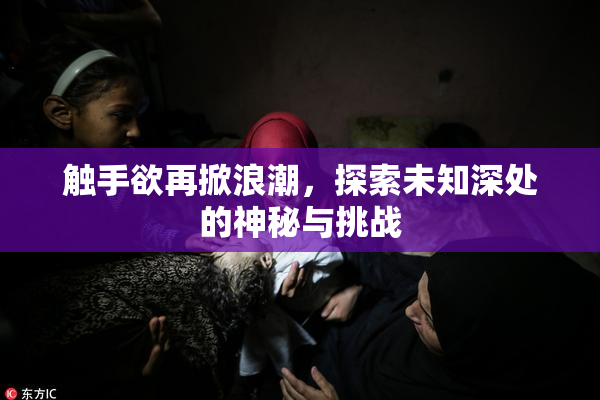 触手欲再掀浪潮，探索未知深处的神秘与挑战