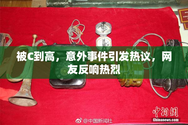 被C到高，意外事件引发热议，网友反响热烈