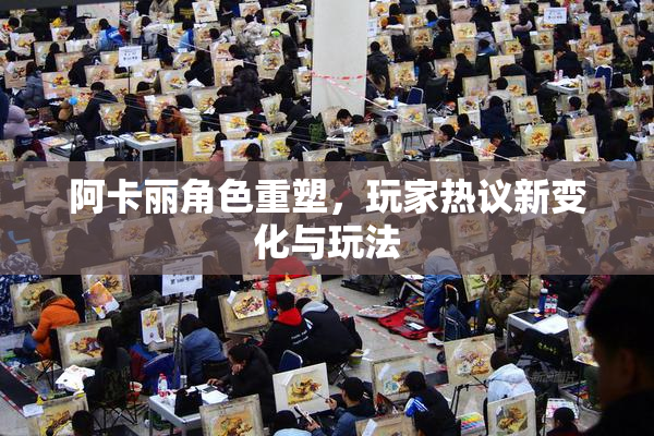 阿卡丽角色重塑，玩家热议新变化与玩法