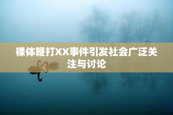裸体鞭打XX事件引发社会广泛关注与讨论