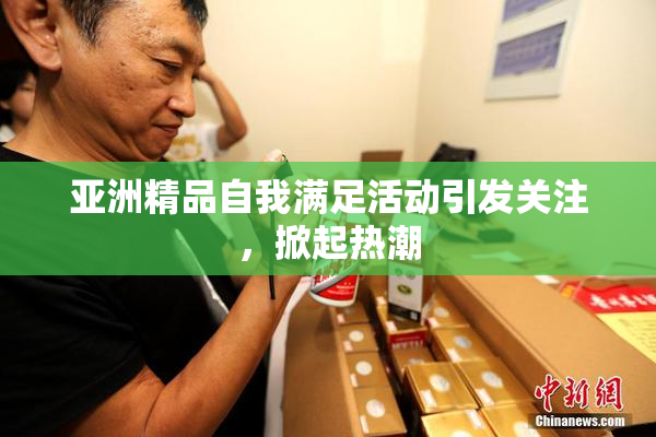 亚洲精品自我满足活动引发关注，掀起热潮