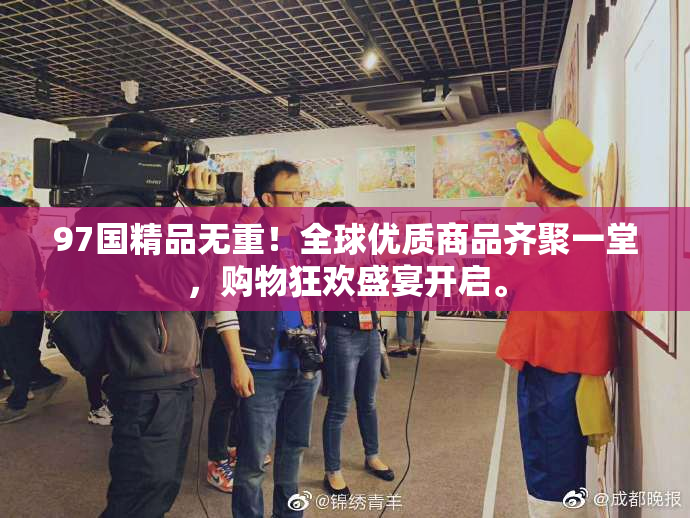 97国精品无重！全球优质商品齐聚一堂，购物狂欢盛宴开启。