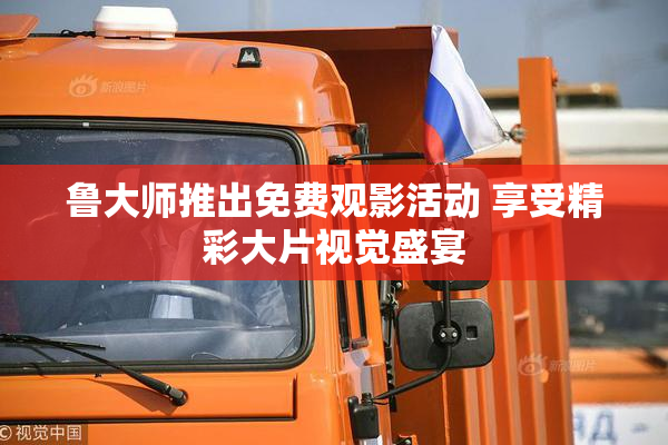 鲁大师推出免费观影活动 享受精彩大片视觉盛宴