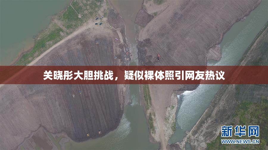 关晓彤大胆挑战，疑似裸体照引网友热议