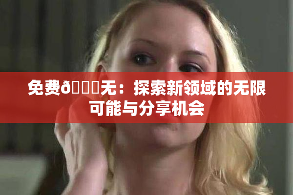 免费🔞无：探索新领域的无限可能与分享机会