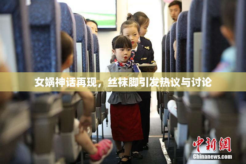 女娲神话再现，丝袜脚引发热议与讨论
