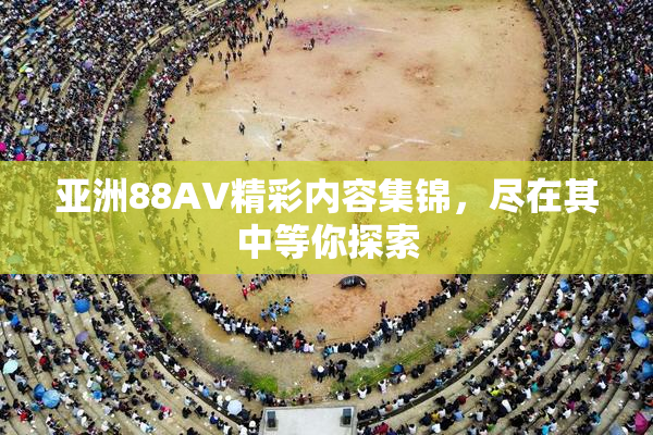 亚洲88AV精彩内容集锦，尽在其中等你探索