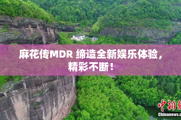 麻花传MDR 缔造全新娱乐体验，精彩不断！