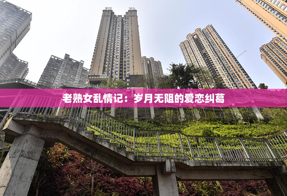 老熟女乱情记：岁月无阻的爱恋纠葛