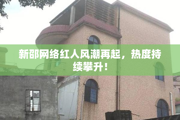 新邵网络红人风潮再起，热度持续攀升！