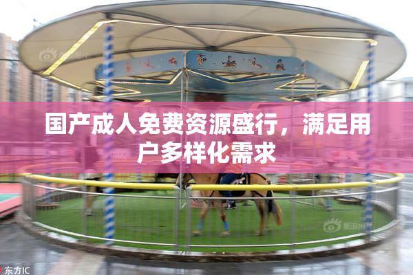 国产成人免费资源盛行，满足用户多样化需求
