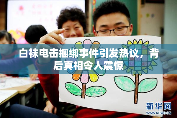 白袜电击捆绑事件引发热议，背后真相令人震惊