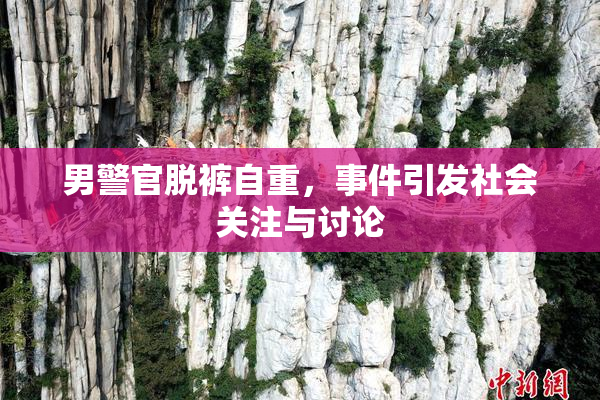 男警官脱裤自重，事件引发社会关注与讨论