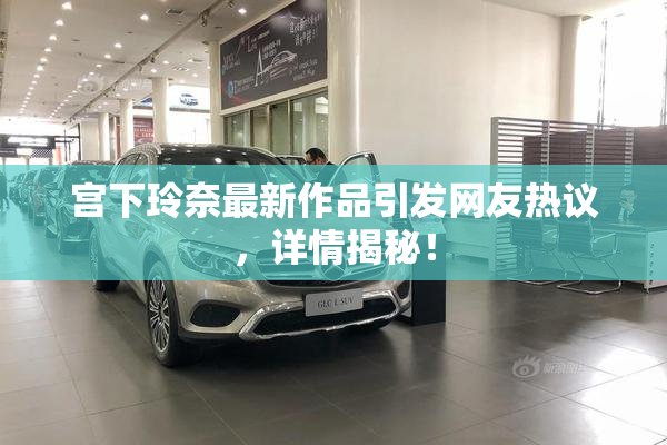 宫下玲奈最新作品引发网友热议，详情揭秘！