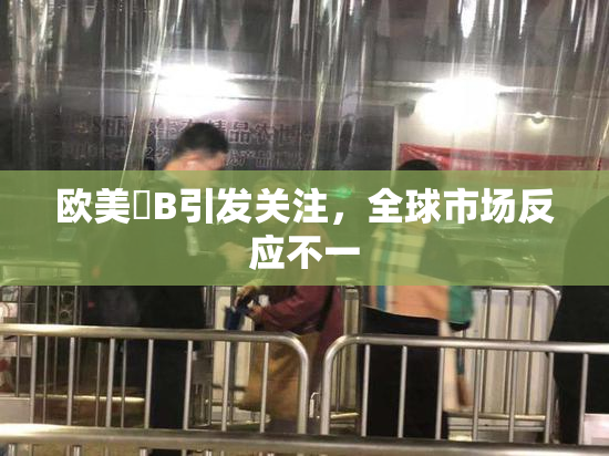 欧美槡B引发关注，全球市场反应不一