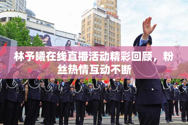 林予曦在线直播活动精彩回顾，粉丝热情互动不断