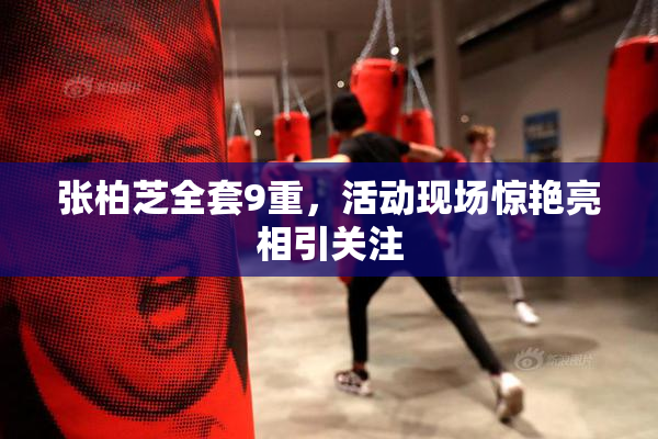 张柏芝全套9重，活动现场惊艳亮相引关注