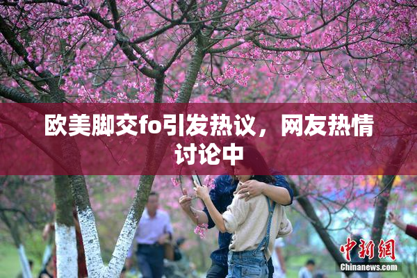 欧美脚交fo引发热议，网友热情讨论中