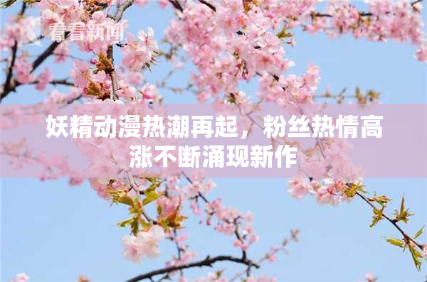 妖精动漫热潮再起，粉丝热情高涨不断涌现新作