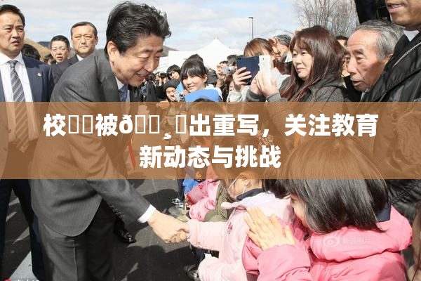校❌‌被🌸‌出重写，关注教育新动态与挑战