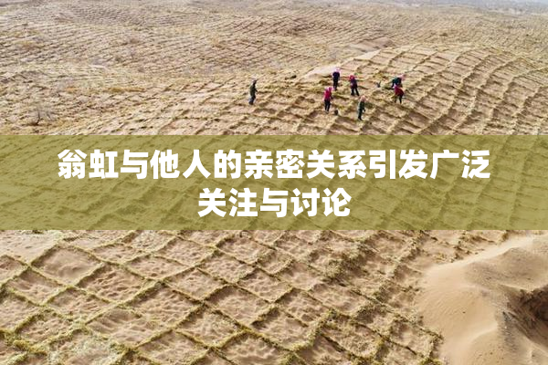 翁虹与他人的亲密关系引发广泛关注与讨论