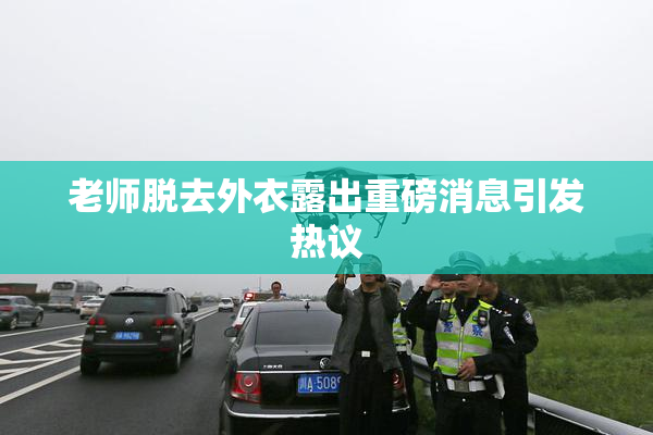 老师脱去外衣露出重磅消息引发热议