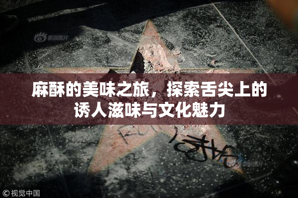 麻酥的美味之旅，探索舌尖上的诱人滋味与文化魅力