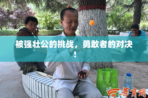 被强壮公的挑战，勇敢者的对决！