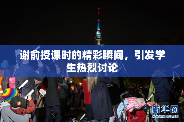 谢俞授课时的精彩瞬间，引发学生热烈讨论