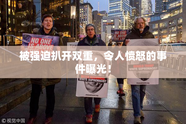 被强迫扒开双重，令人愤怒的事件曝光！