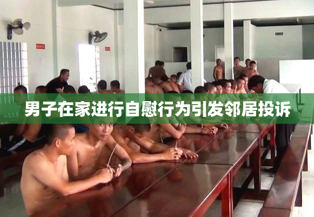 男子在家进行自慰行为引发邻居投诉
