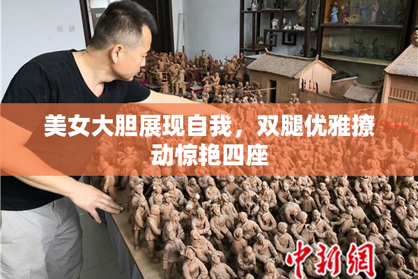 美女大胆展现自我，双腿优雅撩动惊艳四座