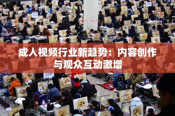 成人视频行业新趋势：内容创作与观众互动激增