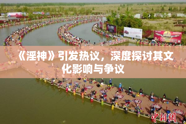 《淫神》引发热议，深度探讨其文化影响与争议