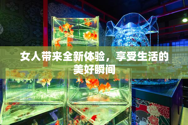 女人带来全新体验，享受生活的美好瞬间