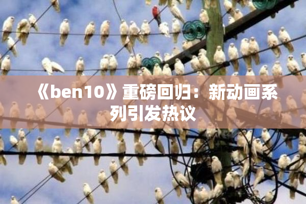 《ben10》重磅回归：新动画系列引发热议