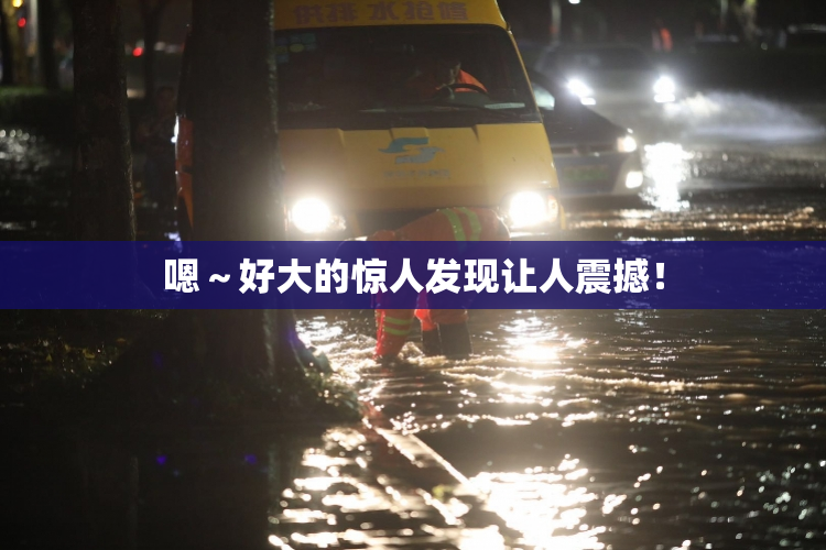 嗯～好大的惊人发现让人震撼！