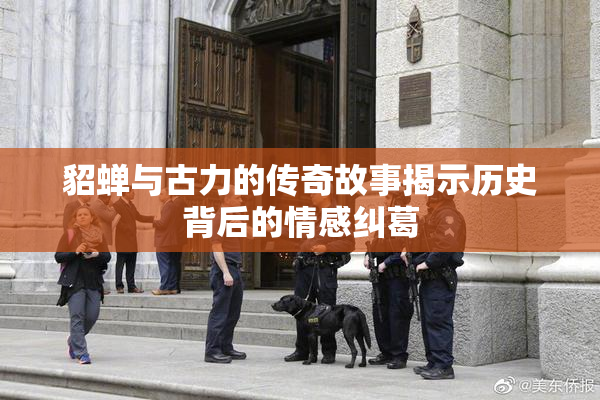 貂蝉与古力的传奇故事揭示历史背后的情感纠葛