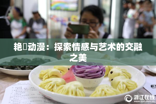 艳鉧动漫：探索情感与艺术的交融之美