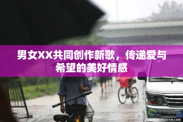 男女XX共同创作新歌，传递爱与希望的美好情感
