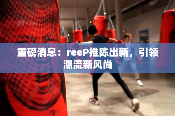 重磅消息：reeP推陈出新，引领潮流新风尚