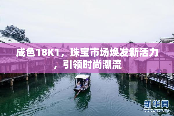 成色18K1，珠宝市场焕发新活力，引领时尚潮流