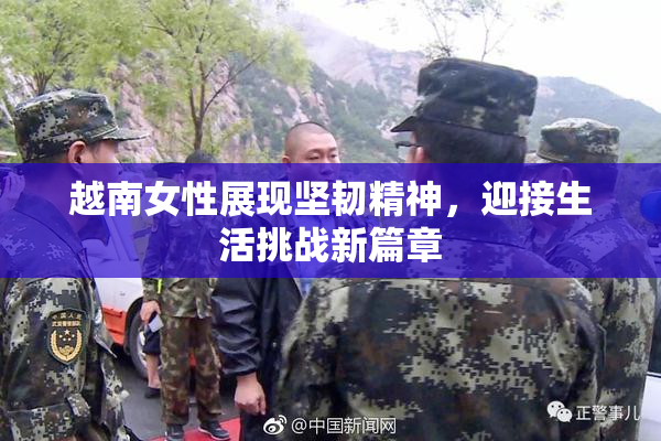 越南女性展现坚韧精神，迎接生活挑战新篇章