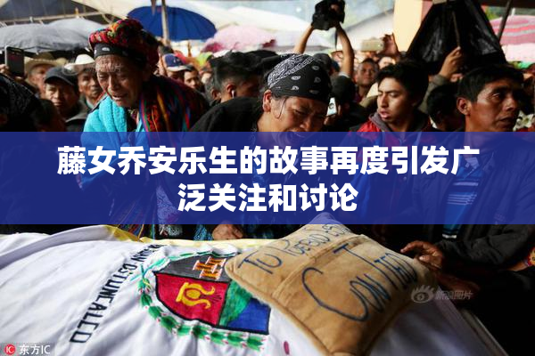 藤女乔安乐生的故事再度引发广泛关注和讨论